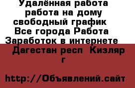 Удалённая работа, работа на дому, свободный график. - Все города Работа » Заработок в интернете   . Дагестан респ.,Кизляр г.